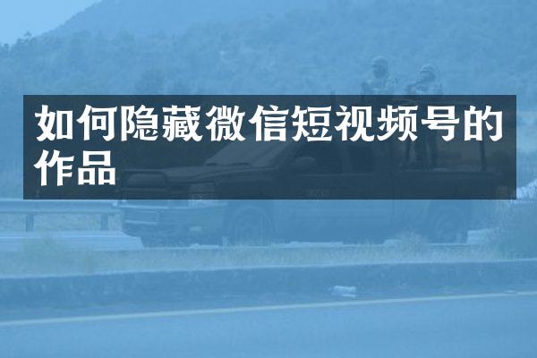 如何隐藏微信短视频号的作品