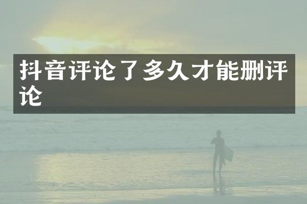 抖音评论了多久才能删评论