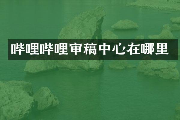 哔哩哔哩审稿中心在哪里
