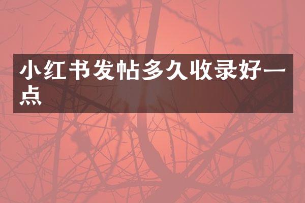 小红书发帖多久收录好一点