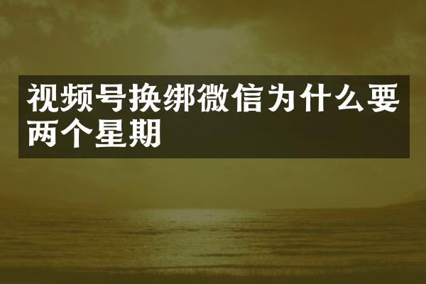 视频号换绑微信为什么要两个星期