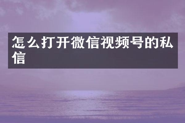 怎么打开微信视频号的私信