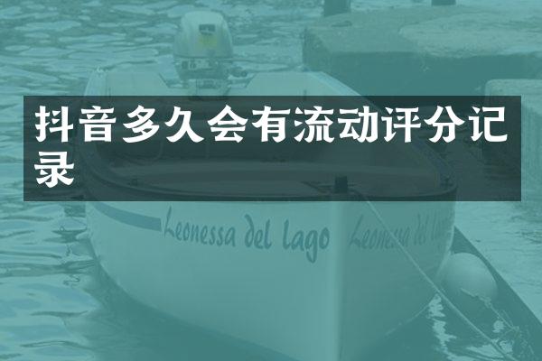 抖音多久会有流动评分记录