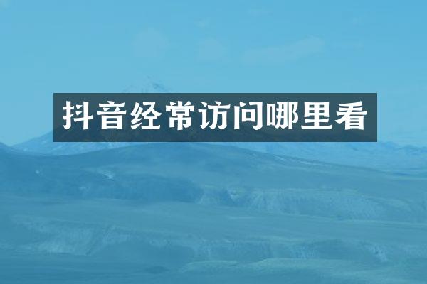 抖音经常访问哪里看