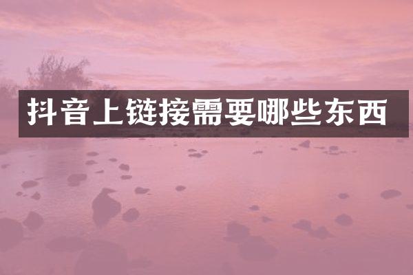 抖音上链接需要哪些东西