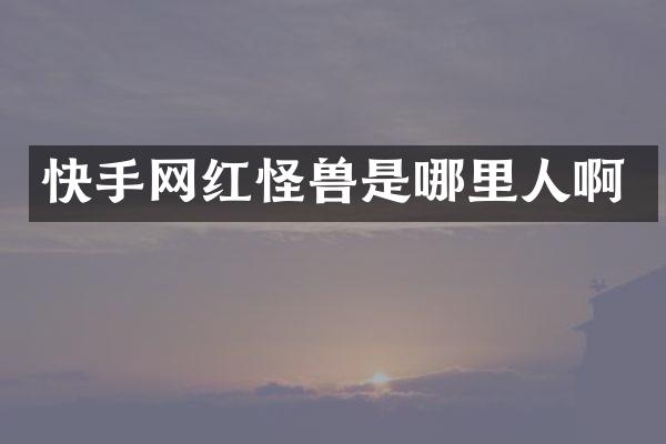 快手网红怪兽是哪里人啊