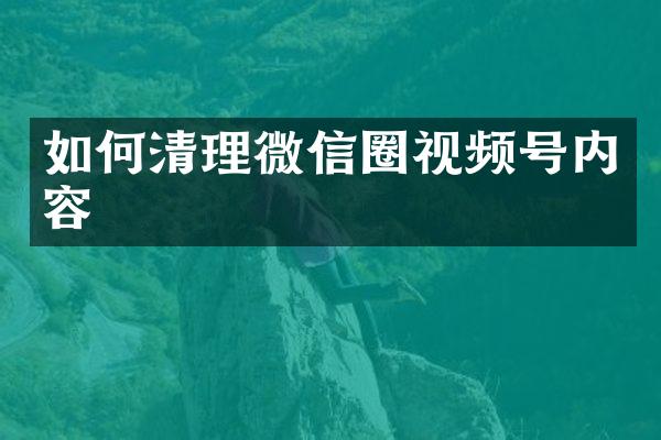 如何清理微信圈视频号内容