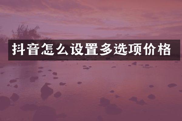 抖音怎么设置多选项价格