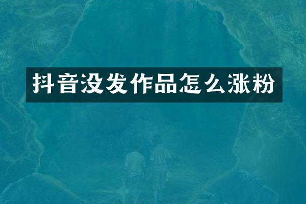 抖音没发作品怎么涨粉