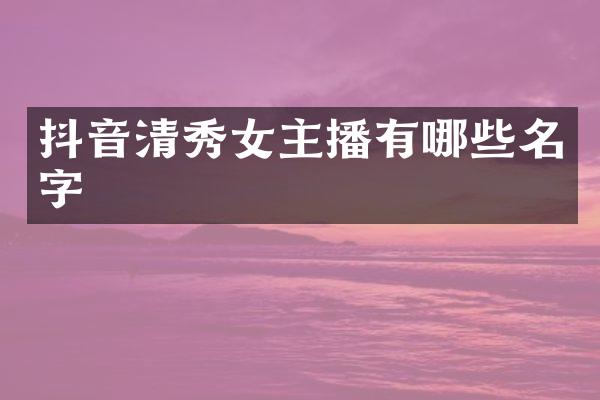 抖音清秀女主播有哪些名字