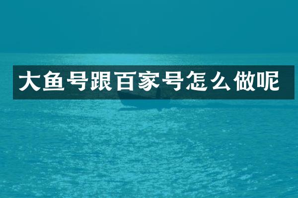 大鱼号跟百家号怎么做呢