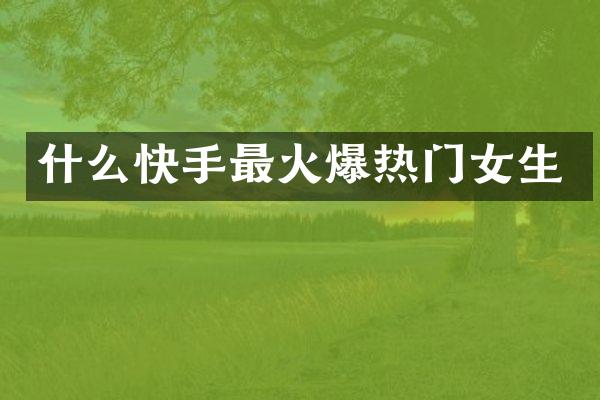 什么快手最火爆热门女生