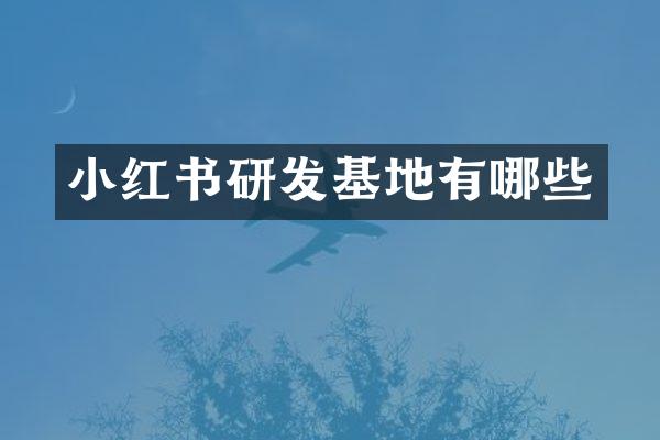 小红书研发基地有哪些