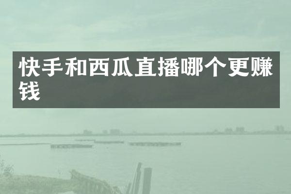 快手和西瓜直播哪个更赚钱