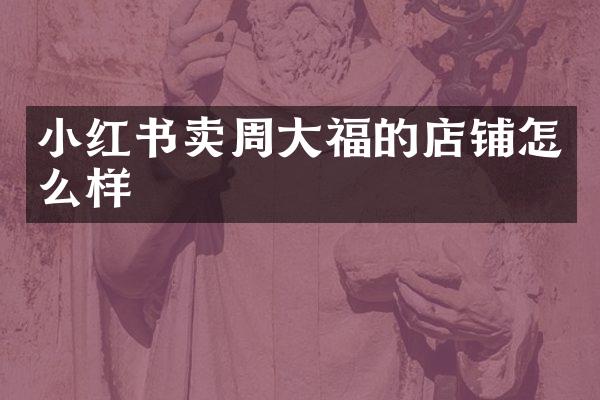 小红书卖周大福的店铺怎么样