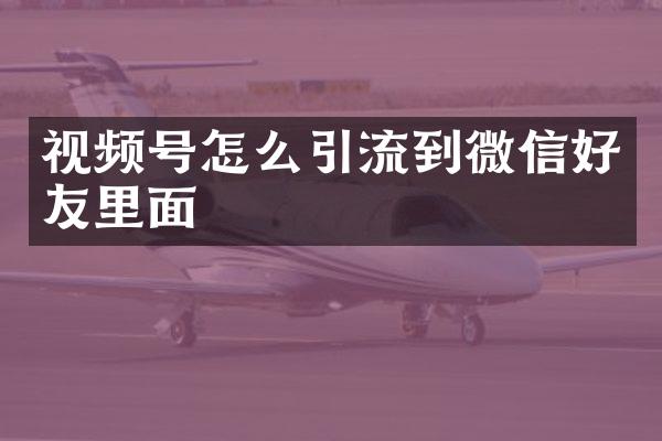 视频号怎么引流到微信好友里面