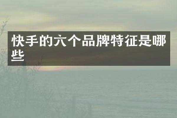 快手的六个品牌特征是哪些