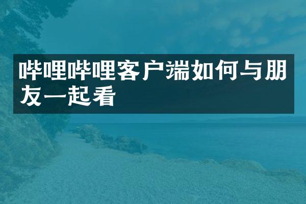 哔哩哔哩客户端如何与朋友一起看