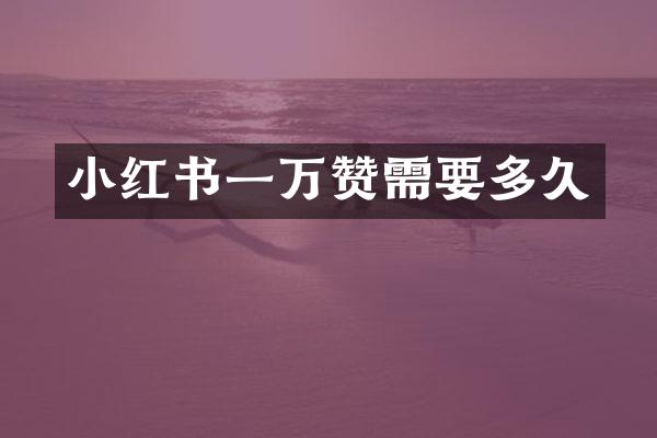 小红书一万赞需要多久