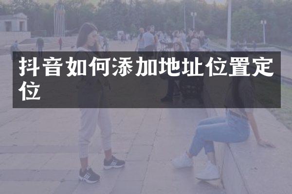 抖音如何添加地址位置定位