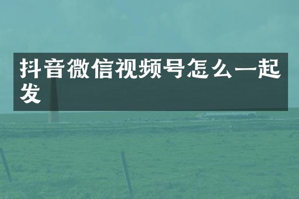 抖音微信视频号怎么一起发