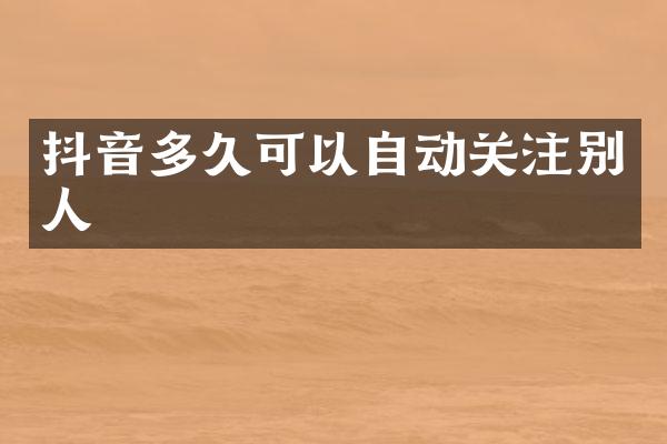 抖音多久可以自动关注别人