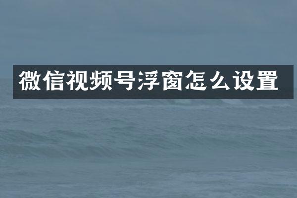 微信视频号浮窗怎么设置