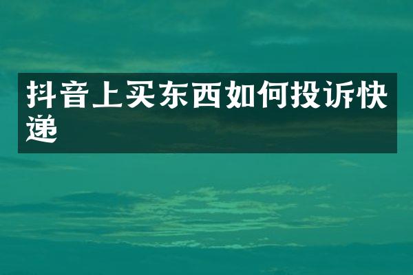 抖音上买东西如何投诉快递
