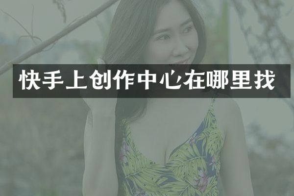 快手上创作中心在哪里找