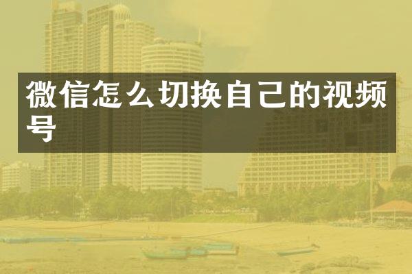 微信怎么切换自己的视频号