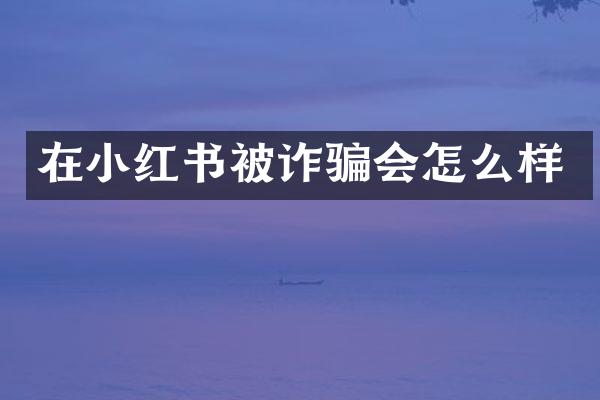 在小红书被诈骗会怎么样