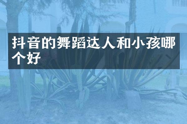 抖音的舞蹈达人和小孩哪个好