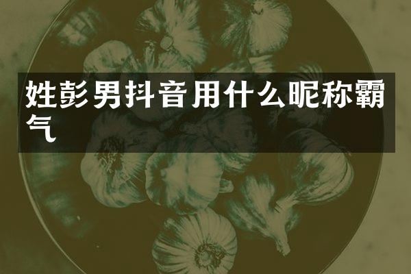 姓彭男抖音用什么昵称霸气