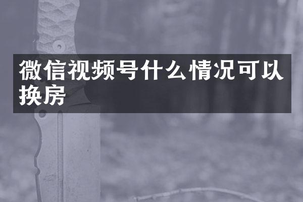 微信视频号什么情况可以换房