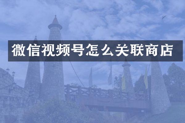 微信视频号怎么关联商店