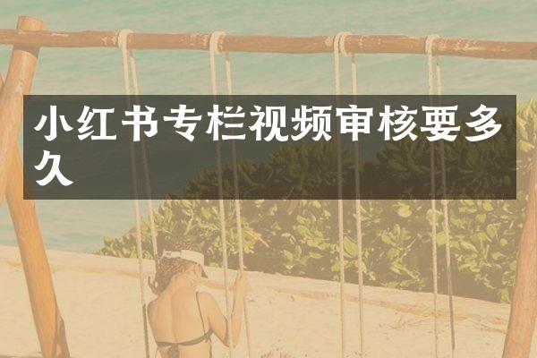 小红书专栏视频审核要多久