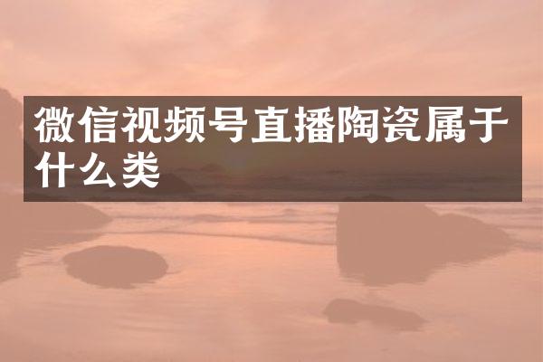 微信视频号直播陶瓷属于什么类
