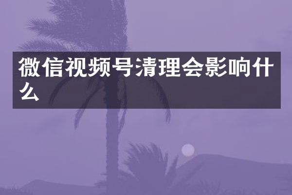 微信视频号清理会影响什么
