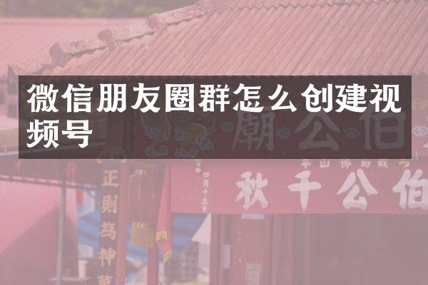 微信朋友圈群怎么创建视频号