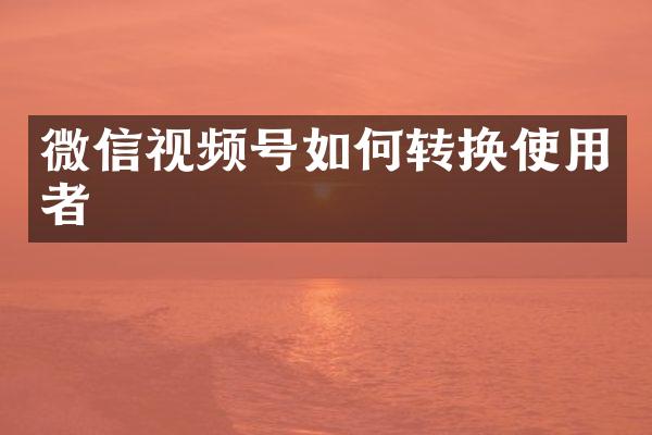 微信视频号如何转换使用者