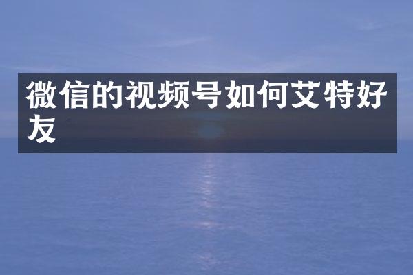 微信的视频号如何艾特好友