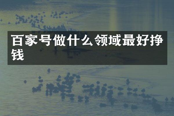 百家号做什么领域最好挣钱