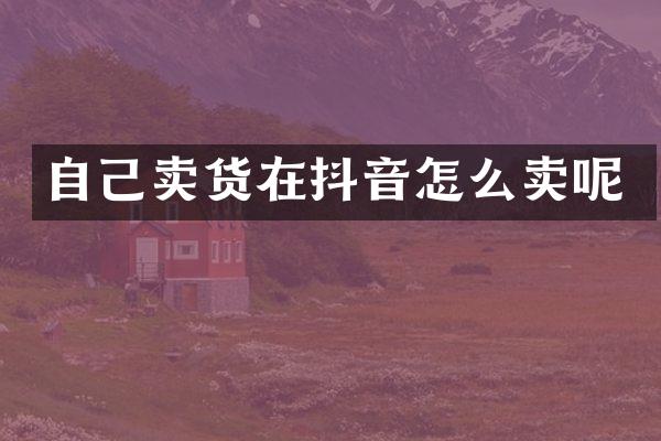 自己卖货在抖音怎么卖呢