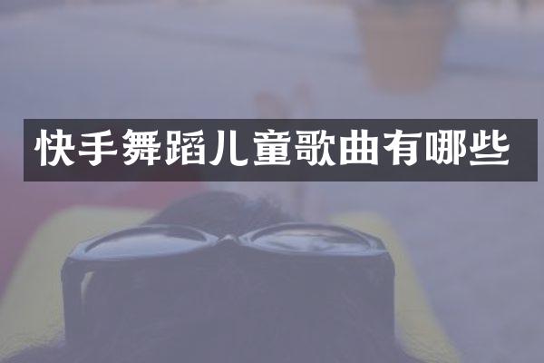 快手舞蹈儿童歌曲有哪些