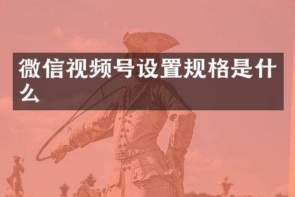 微信视频号设置规格是什么