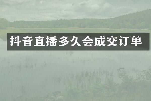 抖音直播多久会成交订单