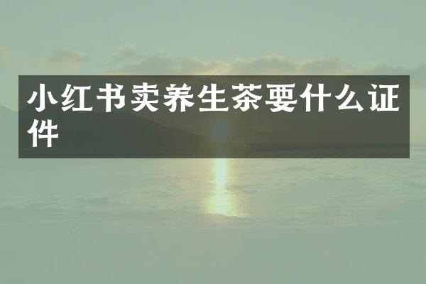 小红书卖养生茶要什么证件