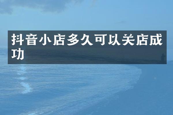 抖音小店多久可以关店成功