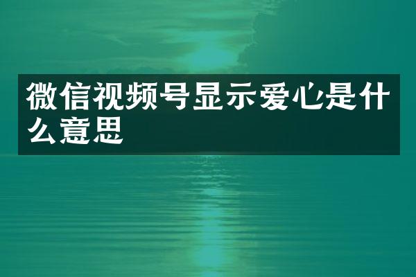 微信视频号显示爱心是什么意思