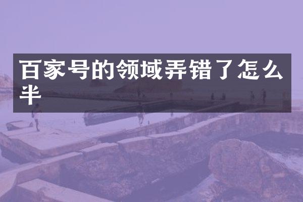 百家号的领域弄错了怎么半